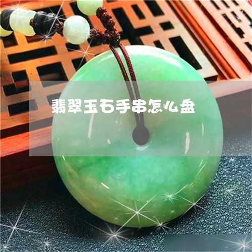 翡翠玉石手串怎么盘/2023120526372