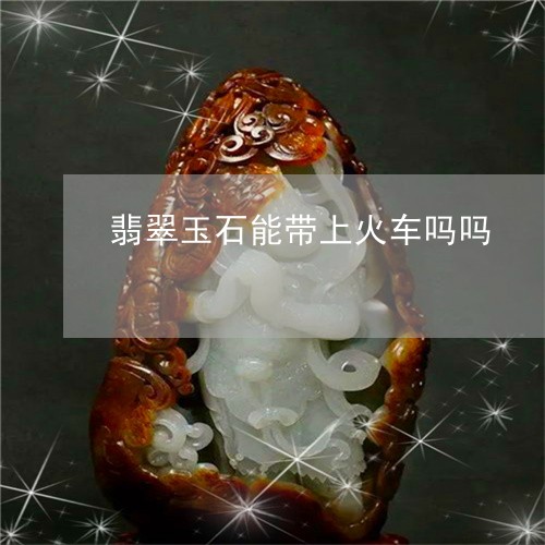 翡翠玉石能带上火车吗吗/2023042152613