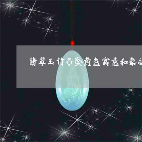 翡翠玉竹吊坠黄色寓意和象征/2023120307269