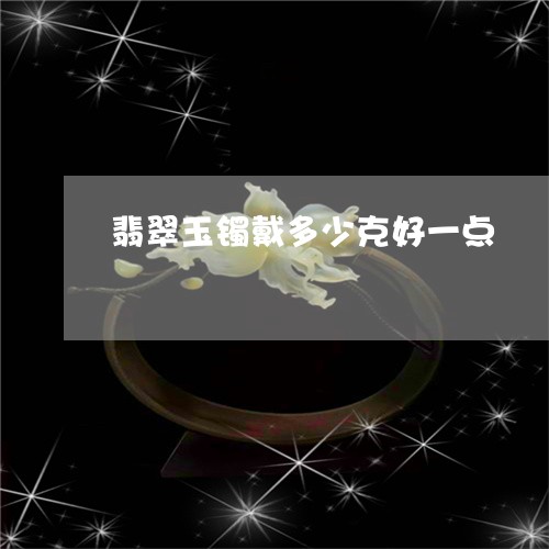 翡翠玉镯戴多少克好一点/2023042143939