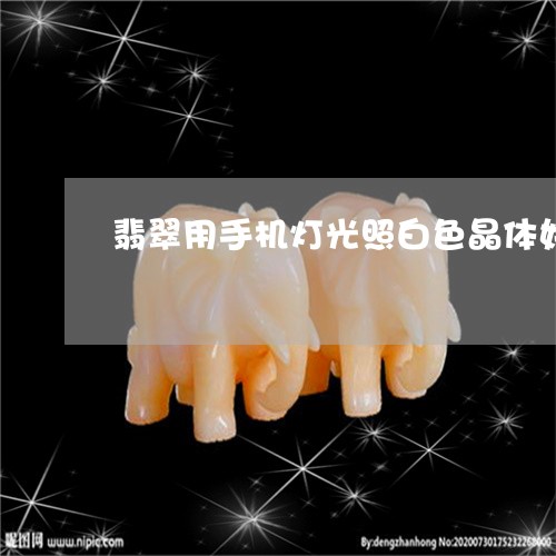 翡翠用手机灯光照白色晶体好多/2023100755968