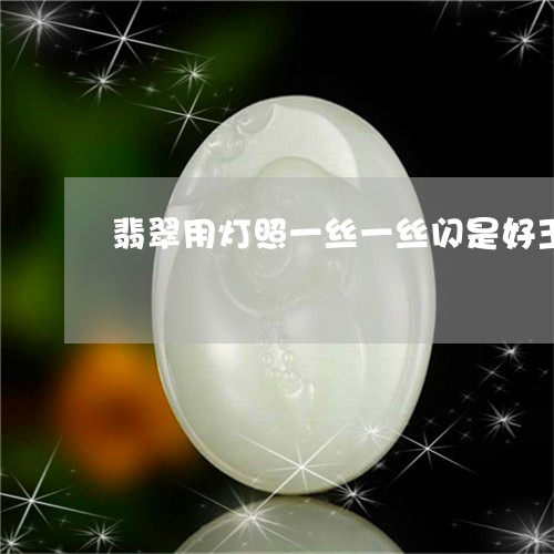 翡翠用灯照一丝一丝闪是好玉吗/2023100757602