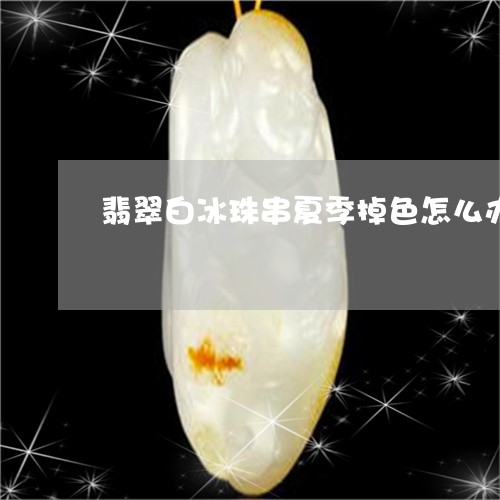 翡翠白冰珠串夏季掉色怎么办/2023092936393