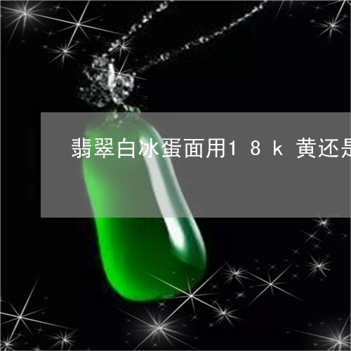 翡翠白冰蛋面用18k黄还是白/2023120453817