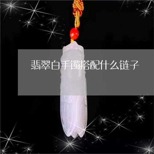 翡翠白手镯搭配什么链子/2023042272715