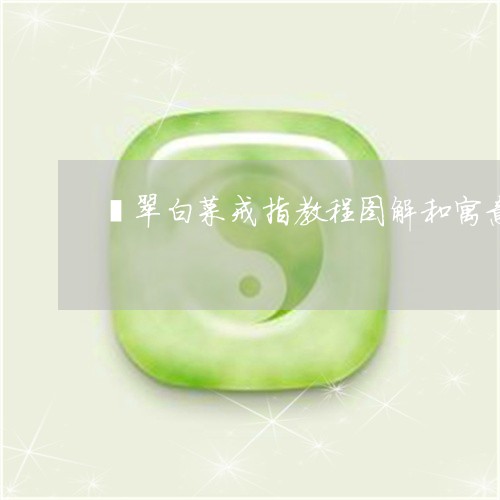 翡翠白菜戒指教程图解和寓意/2023092987360