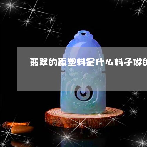 翡翠的原塑料是什么料子做的/2023112431616