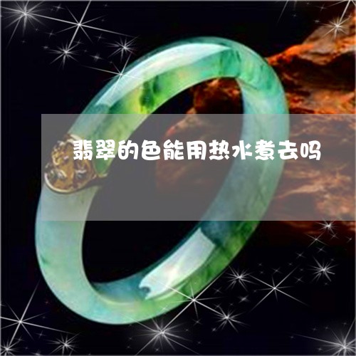 翡翠的色能用热水煮去吗/2023042235049