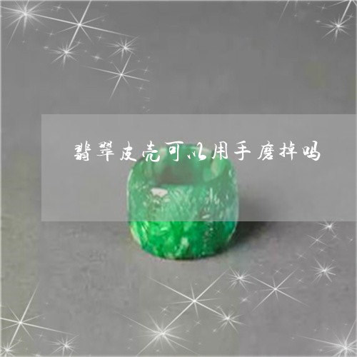 翡翠皮壳可以用手磨掉吗/2023041752805