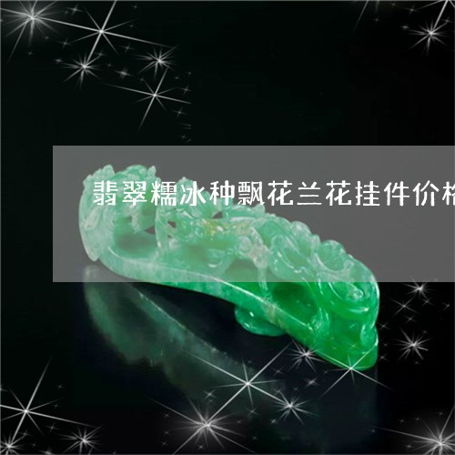 翡翠糯冰种飘花兰花挂件价格/2023092898682