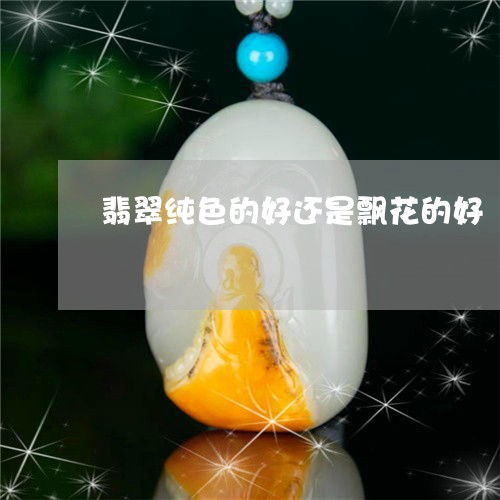 翡翠纯色的好还是飘花的好/2023042521826