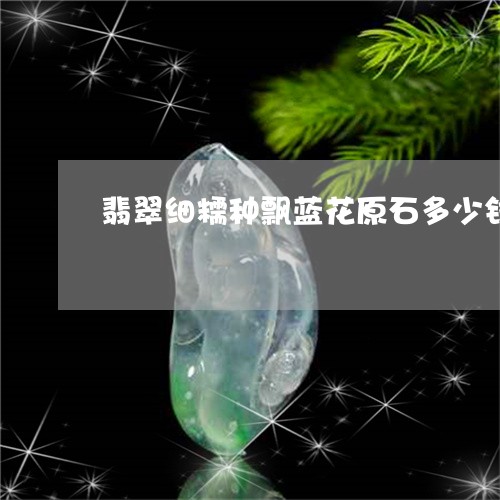 翡翠细糯种飘蓝花原石多少钱/2023092843038