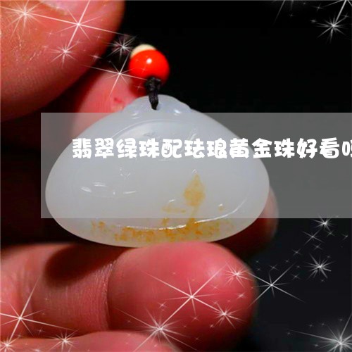 翡翠绿珠配珐琅黄金珠好看吗/2023112432824