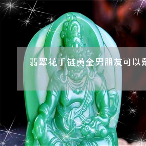 翡翠花手链黄金男朋友可以戴吗/2023120418394