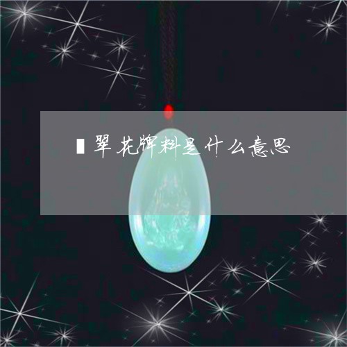 翡翠花牌料是什么意思/2023090993159