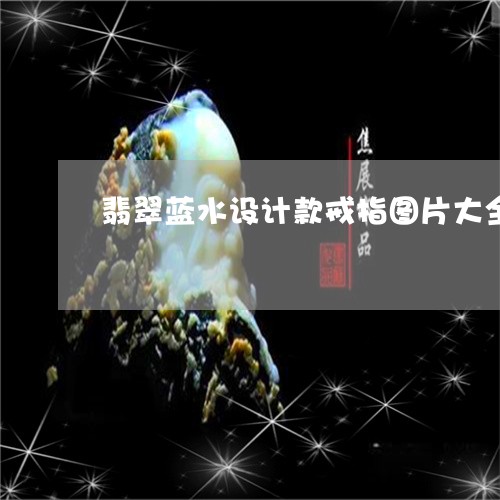 翡翠蓝水设计款戒指图片大全/2023112408583