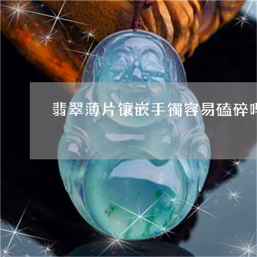 翡翠薄片镶嵌手镯容易磕碎吗/2023092805147