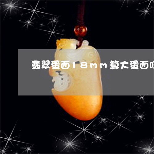 翡翠蛋面18mm算大蛋面吗/2023092805160