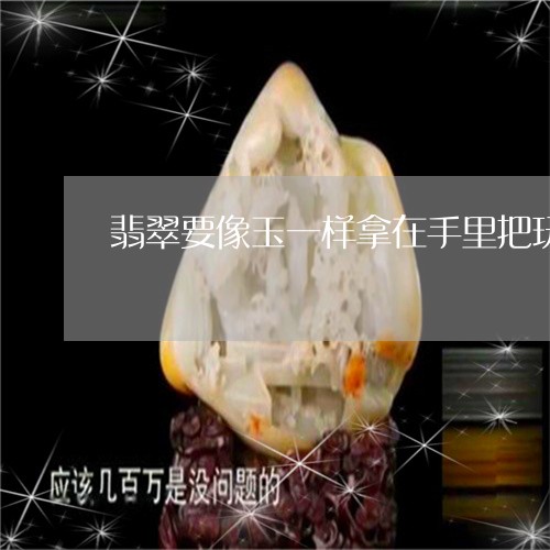 翡翠要像玉一样拿在手里把玩吗/2023100735138