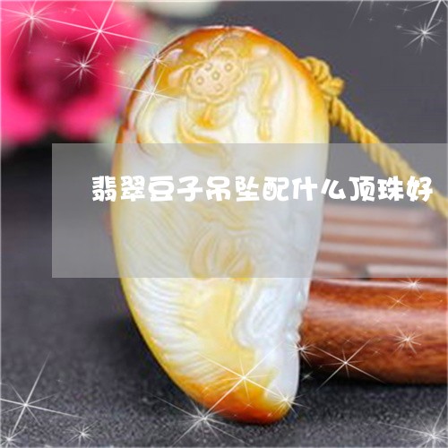 翡翠豆子吊坠配什么顶珠好/2023042528370