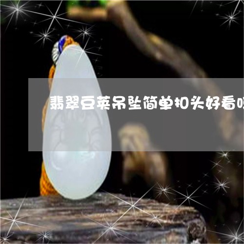 翡翠豆荚吊坠简单扣头好看吗/2023112462026