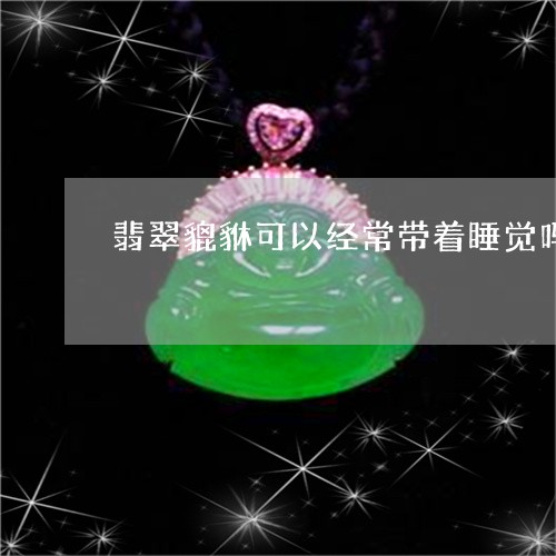 翡翠貔貅可以经常带着睡觉吗/2023092950671