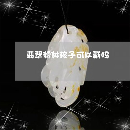 翡翠貔貅孩子可以戴吗/2023090952613