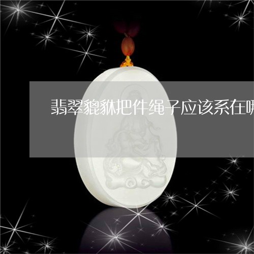 翡翠貔貅把件绳子应该系在哪里/2023100755058