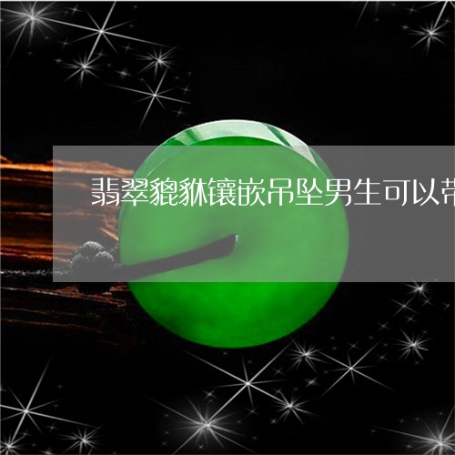 翡翠貔貅镶嵌吊坠男生可以带吗/2023100713948