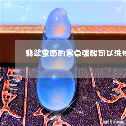 翡翠里面的黑点强酸可以洗掉吗/2023100733157