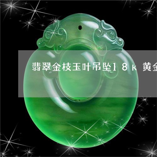 翡翠金枝玉叶吊坠18k黄金/2023092987160