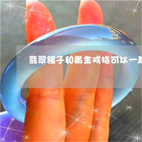 翡翠镯子和黄金戒指可以一起带吗/2023120454817