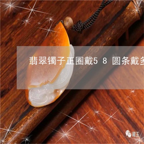 翡翠镯子正圈戴58圆条戴多少/2023100730605