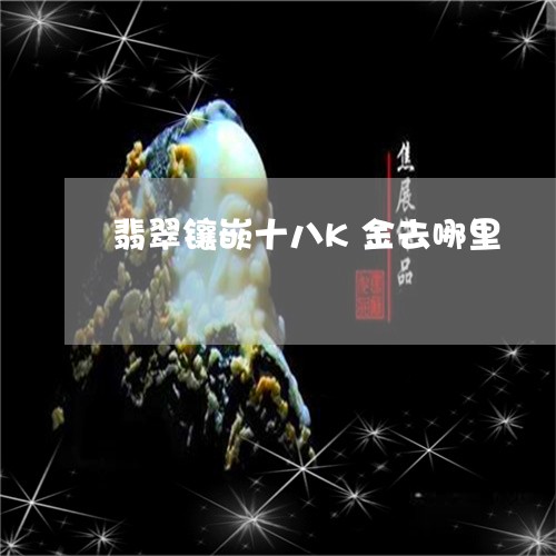 翡翠镶嵌十八K金去哪里/2023041497350