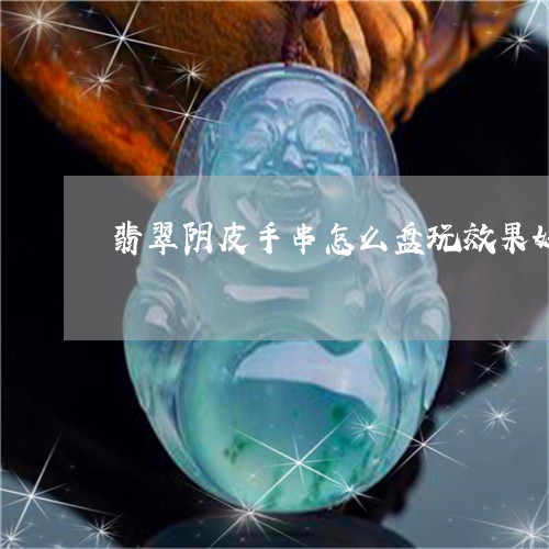 翡翠阴皮手串怎么盘玩效果好/2023092837471