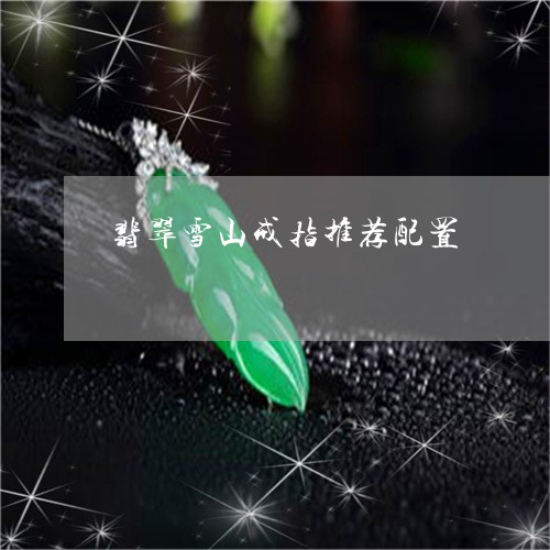 翡翠雪山戒指推荐配置/2023090892614