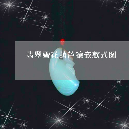 翡翠雪花葫芦镶嵌款式图/2023041586171