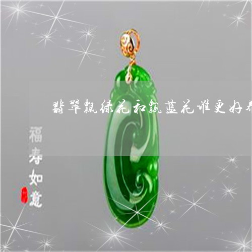 翡翠飘绿花和飘蓝花谁更好养/2023092840372