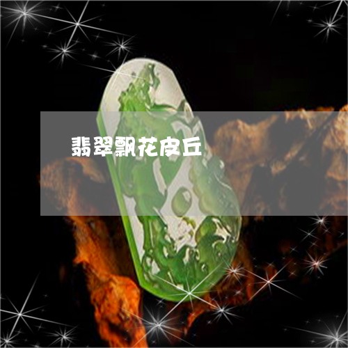 翡翠飘花皮丘/2023052741392