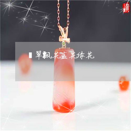 翡翠飘花蓝花绿花/2023063037149