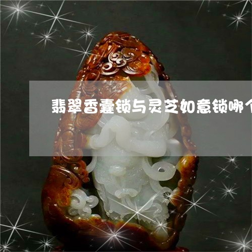 翡翠香囊锁与灵芝如意锁哪个好/2023100700715