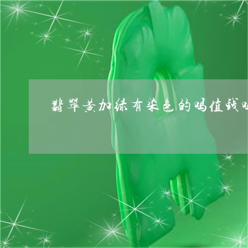 翡翠黄加绿有染色的吗值钱吗/2023112406048