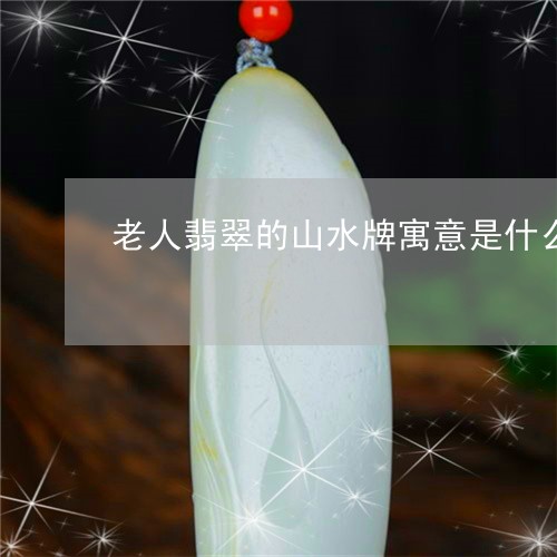 老人翡翠的山水牌寓意是什么/2023112423615