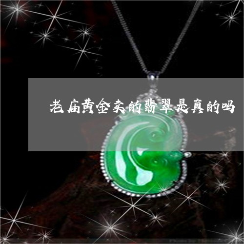 老庙黄金卖的翡翠是真的吗/2023060970613