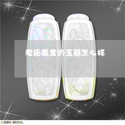 老庙黄金的玉器怎么样/2023090626239