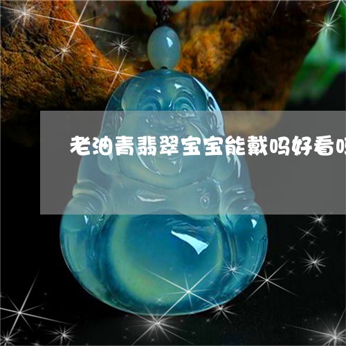 老油青翡翠宝宝能戴吗好看吗/2023092840513