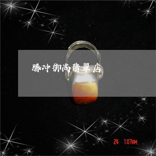 腾冲御尚翡翠店/2023060936141