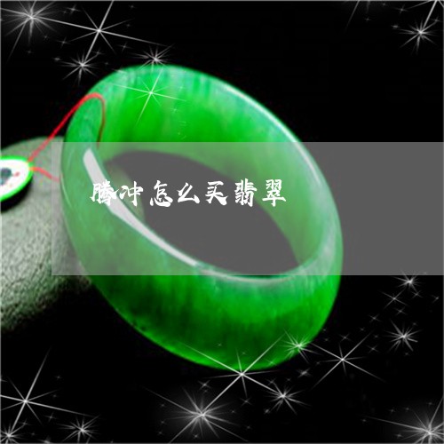 腾冲怎么买翡翠/2023080263848