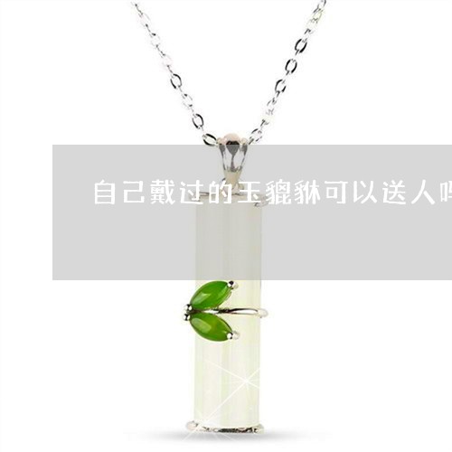 自己戴过的玉貔貅可以送人吗/2023061006827