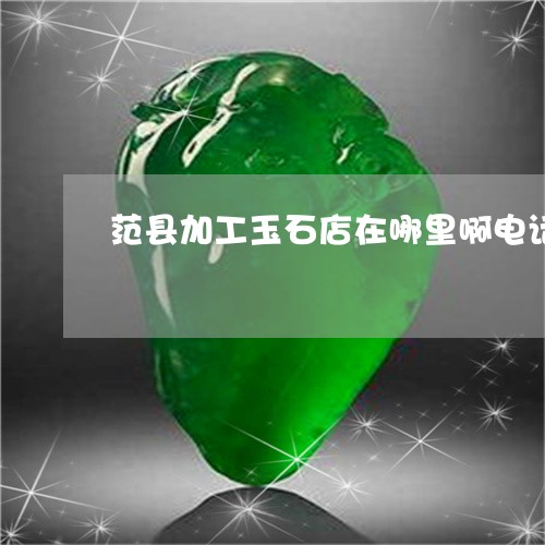 范县加工玉石店在哪里啊电话/2023112372904